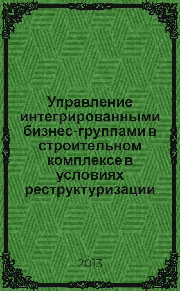 Управление интегрированными бизнес-группами в строительном комплексе в условиях реструктуризации : монография