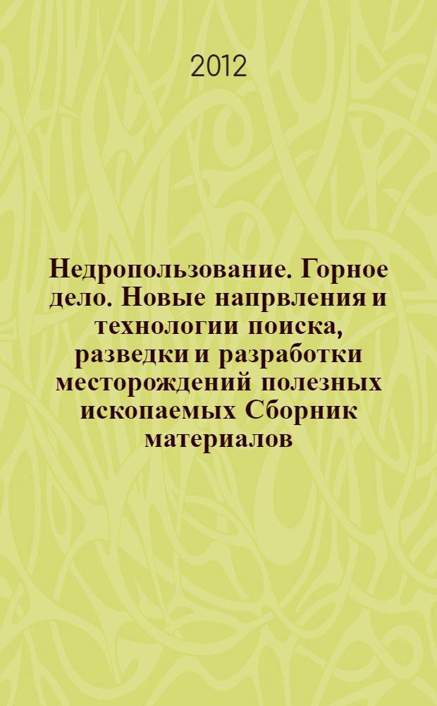 Недропользование. Горное дело. Новые напрвления и технологии поиска, разведки и разработки месторождений полезных ископаемых Сборник материалов : Международная научная конференция : сборник материалов