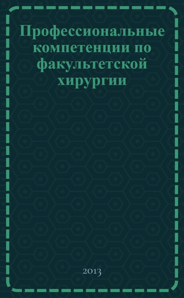 Профессиональные компетенции по факультетской хирургии : (учебное пособие для студентов лечебного и педиатрического факультетов) : по специальности: 060101.65 - "Лечебное дело"
