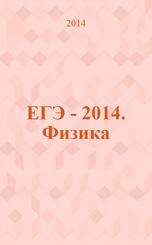 ЕГЭ - 2014. Физика : типовые экзаменационные варианты : 10 вариантов