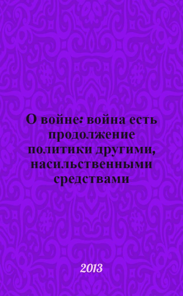 О войне : война есть продолжение политики другими, насильственными средствами