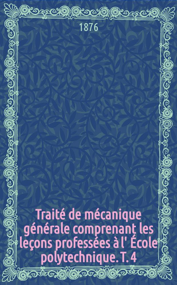 Traité de mécanique générale comprenant les leçons professées à l' École polytechnique. T. 4 : Des moteurs animés. De l'eau et du vent comme moteurs. Des machines hydrauliques et élévatoires. Des machines à vapeur, à l'air chaud et à gaz = Анимированные двигатели. Вода и ветер как двигатели. Гидравлические и грузоподъемные машины. Паровые двигатели, воздушные и газовые.