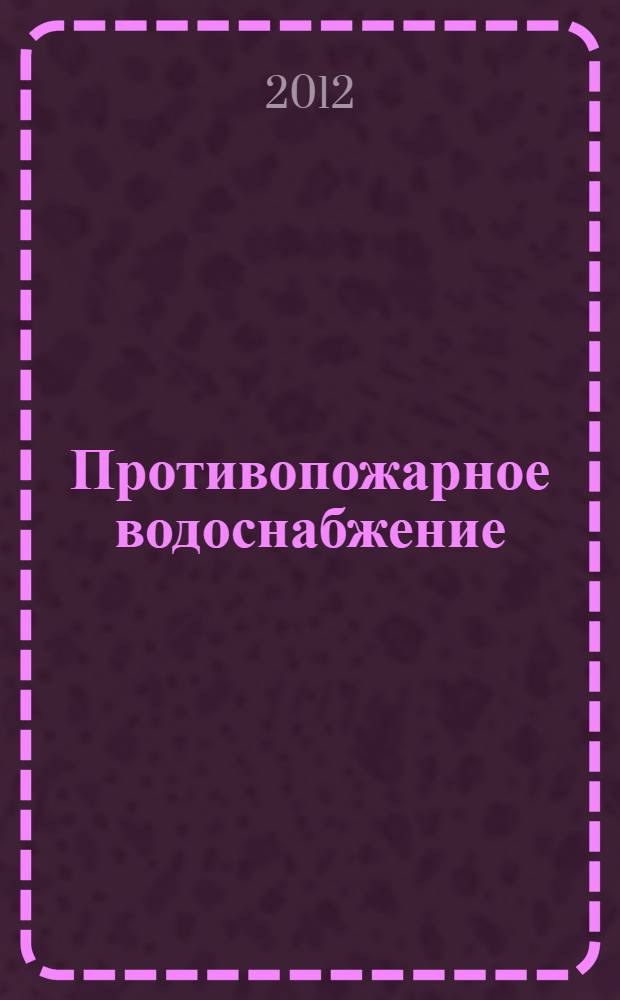 Противопожарное водоснабжение : учебно-методическое пособие : для студентов вузов, колледжей и техникумов, изучающих дисциплины "Противопожарное водоснабжение", "Противопожарная защита", "Гидрогазодинамика" и др.