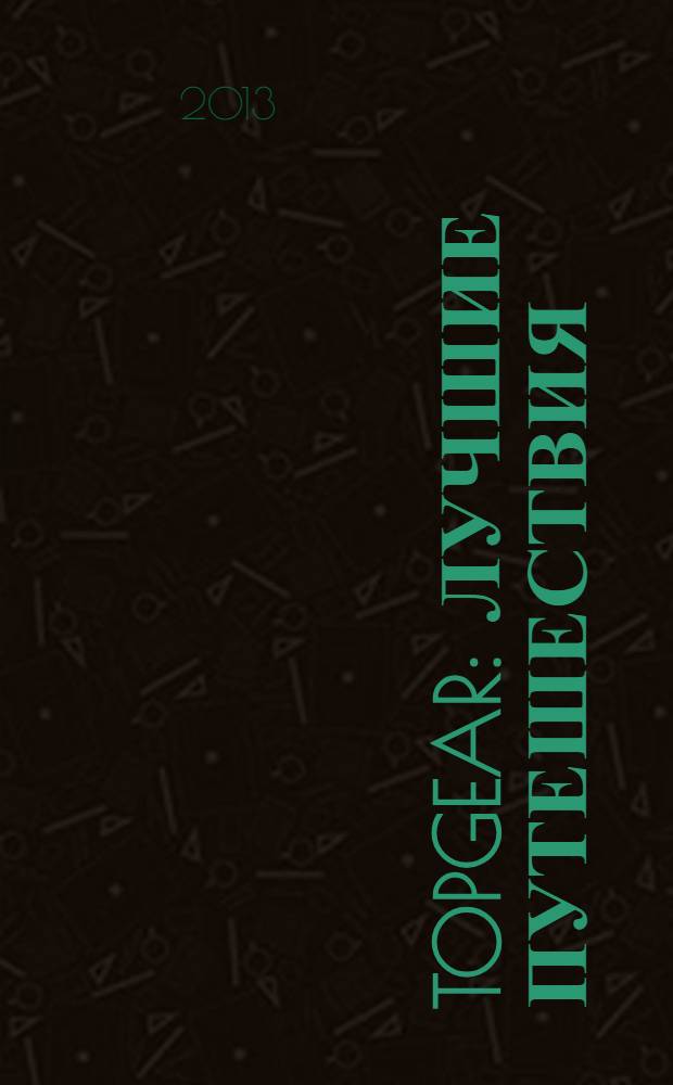 TopGear : лучшие путешествия : незабываемые поездки по самым потрясающим местам планеты