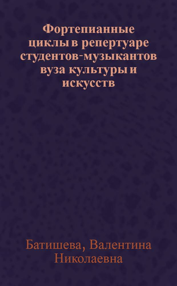 Фортепианные циклы в репертуаре студентов-музыкантов вуза культуры и искусств : учебное пособие : для студентов направлений подготовки 073000.62 Музыкознание и музыкально-прикладное искусство, 073100.62 Музыкально-инструментальное искусство, 073400.62 Вокальное искусство, 073500.62 Дирижирование, 073700.62 Искусство народного пения, 073201.62 Искусство концертного исполнительства вузов культуры и искусств
