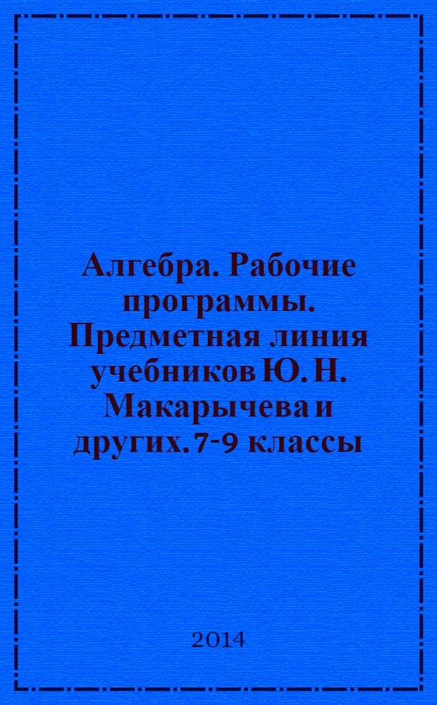 Алгебра. Рабочие программы. Предметная линия учебников Ю. Н. Макарычева и других. 7-9 классы : пособие для учителей общеобразовательных организаций
