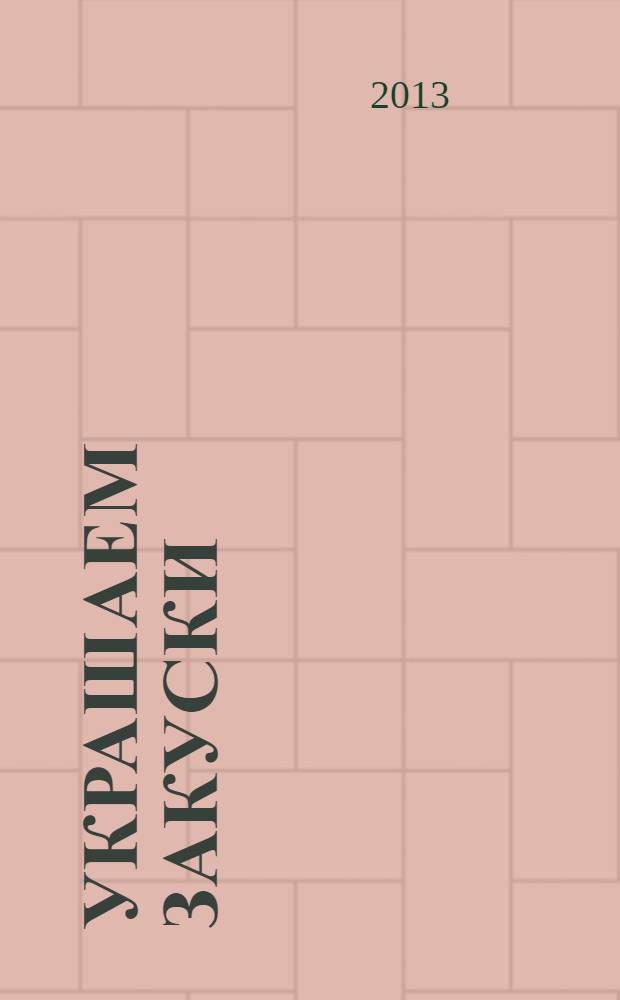 Украшаем закуски : подробные пошаговые инструкции : фото каждого шага, готовить как шеф-повар, гарантированный успех каждого блюда