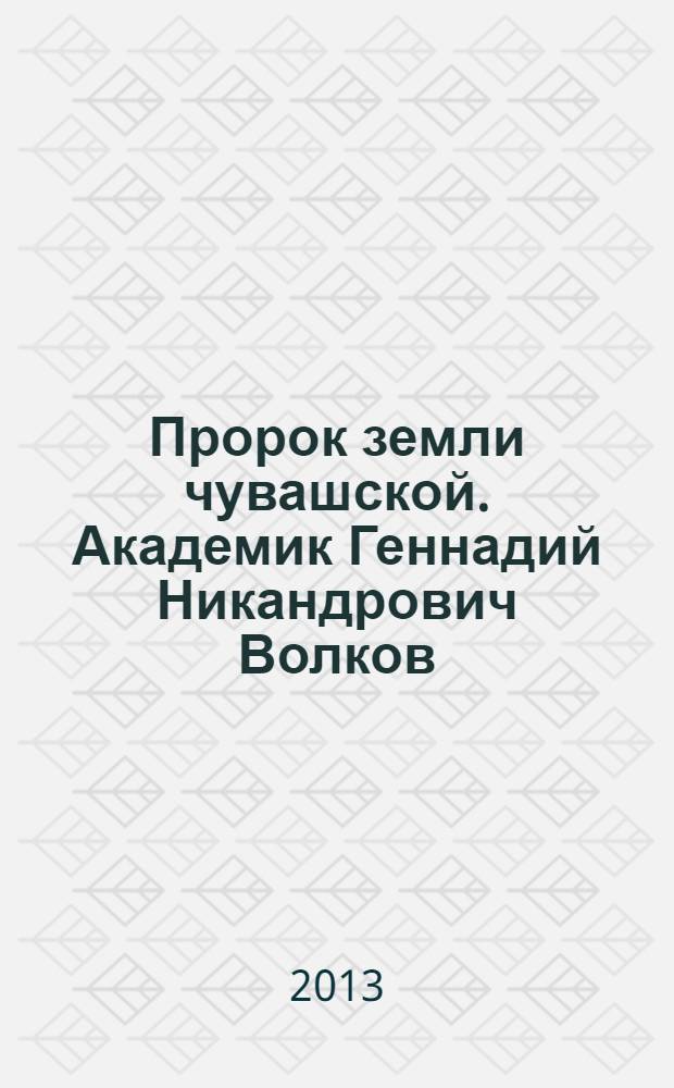 Пророк земли чувашской. Академик Геннадий Никандрович Волков : документально-художественное повествование