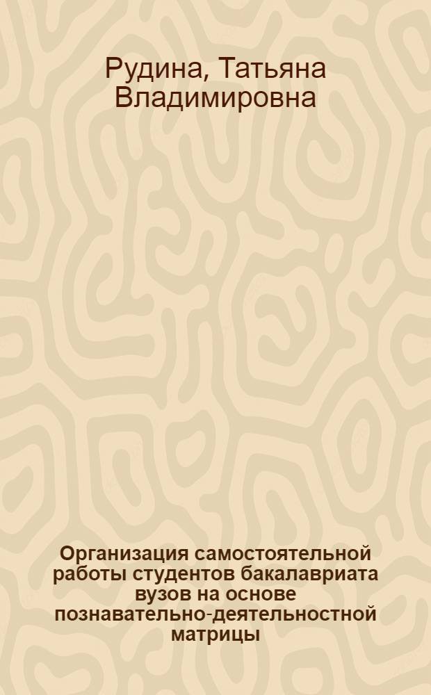Организация самостоятельной работы студентов бакалавриата вузов на основе познавательно-деятельностной матрицы : автореф. дис. на соиск. учен. степ. к. п. н. : специальность 13.00.08 <Теория и методика профессионального образования>