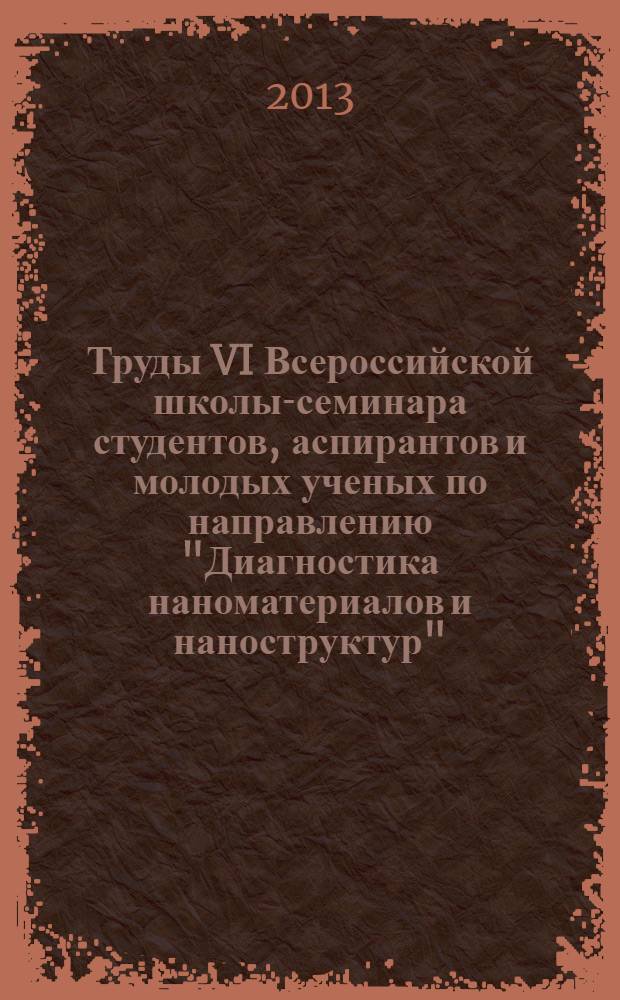 Труды VI Всероссийской школы-семинара студентов, аспирантов и молодых ученых по направлению "Диагностика наноматериалов и наноструктур", 16-20 сентября 2013 г. Рязань. Т. 1