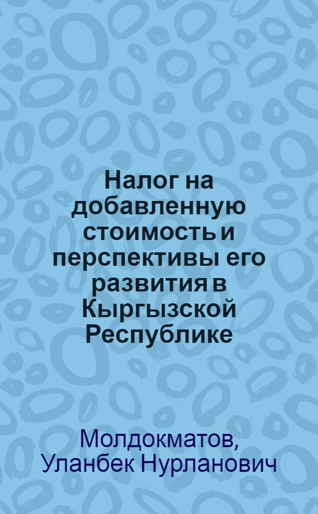 Налог на добавленную стоимость и перспективы его развития в Кыргызской Республике : автореферат диссертации на соискание ученой степени к.э.н. : специальность 08.00.10