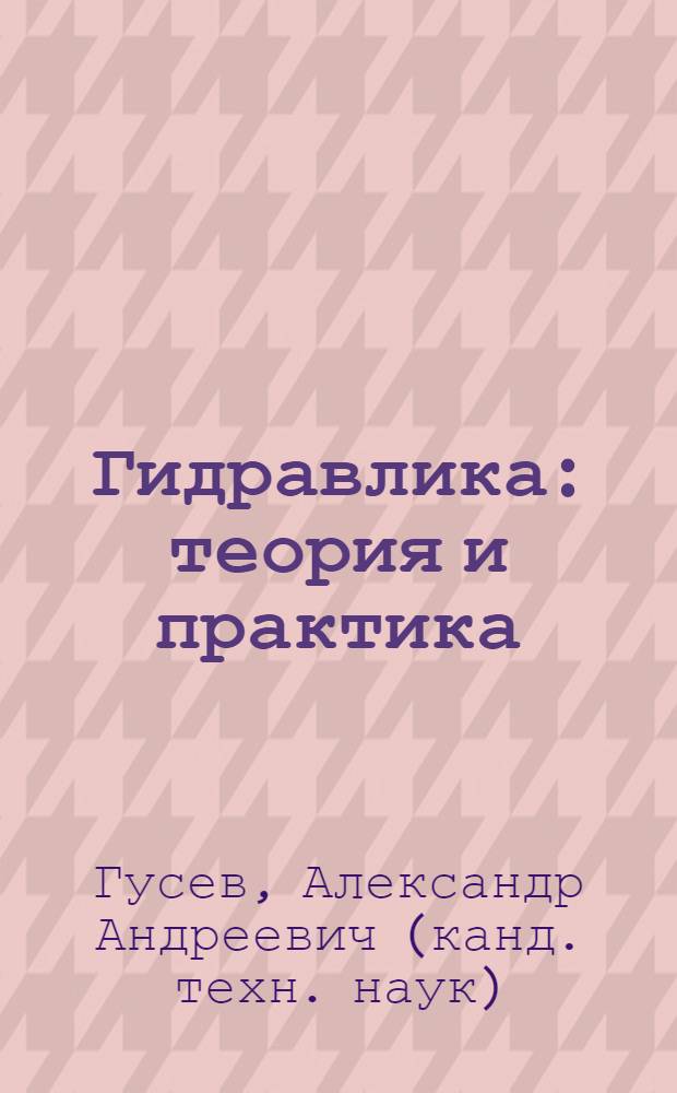 Гидравлика : теория и практика : учебник для вузов : для студентов высших учебных заведений, обучающихся по техническим направлениям и специальностям : базовый курс