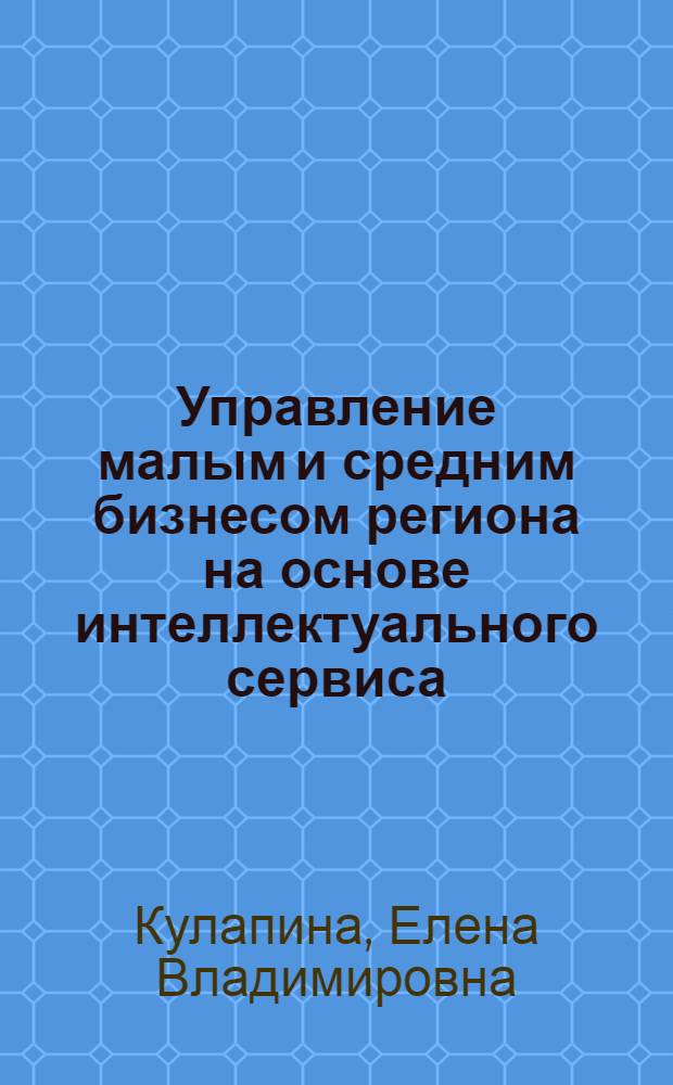 Управление малым и средним бизнесом региона на основе интеллектуального сервиса : автореф. дис. на соиск. учен. степ. к. э. н. : специальность 08.00.05 <экономика и управлен. нар. хоз.>