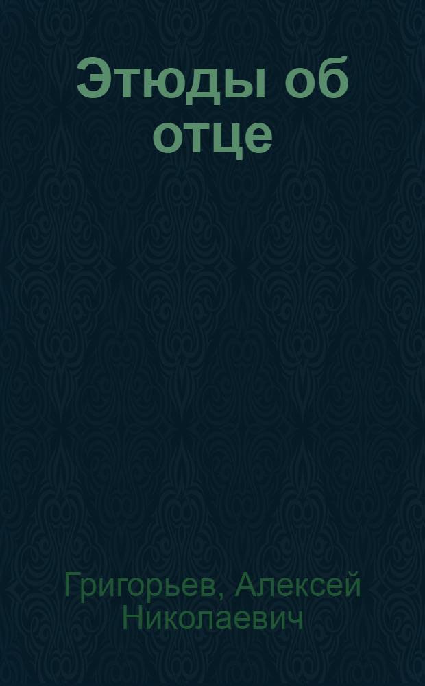 Этюды об отце : о художнике Н.Н. Григорьеве