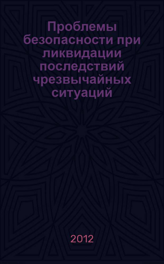 Проблемы безопасности при ликвидации последствий чрезвычайных ситуаций : сборник статей по материалам Всероссийской научно-практической конференции, 21 декабря 2012 года