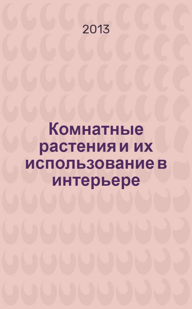 Комнатные растения и их использование в интерьере : учебное пособие [для студентов, обучающихся по специальности "Декоративное садоводство и ландшафтный дизайн" в 2 ч.]. Ч.1 : Основные сведения о культурах