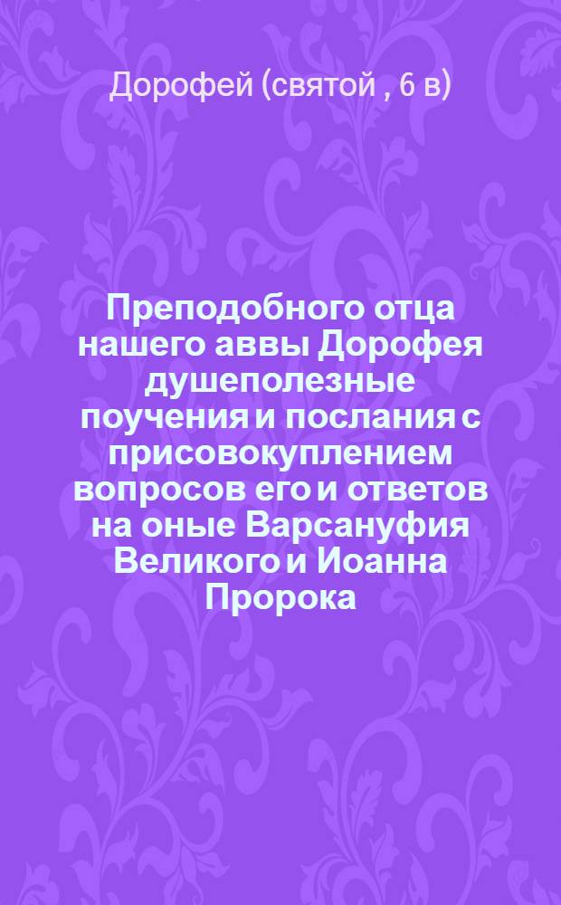 Преподобного отца нашего аввы Дорофея душеполезные поучения и послания с присовокуплением вопросов его и ответов на оные Варсануфия Великого и Иоанна Пророка
