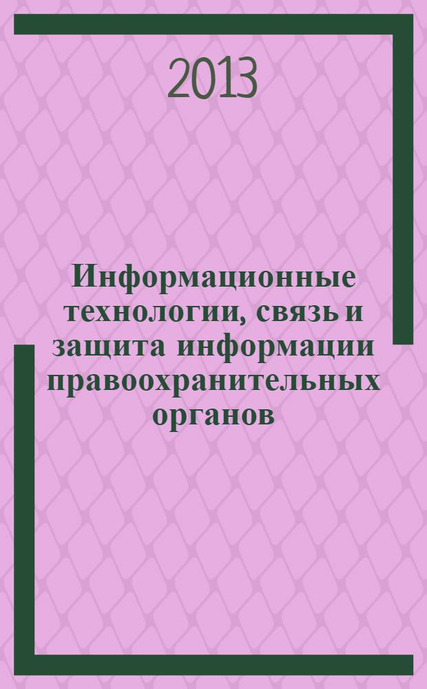 Информационные технологии, связь и защита информации правоохранительных органов - 2013 : тематический сборник