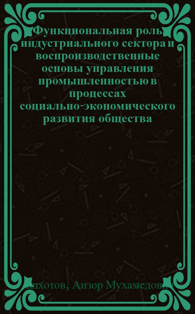 Функциональная роль индустриального сектора и воспроизводственные основы управления промышленностью в процессах социально-экономического развития общества : монография