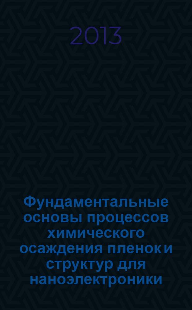 Фундаментальные основы процессов химического осаждения пленок и структур для наноэлектроники = Fundamental bases of chemical vapour deposition processes of films and structures for nanoelectronics