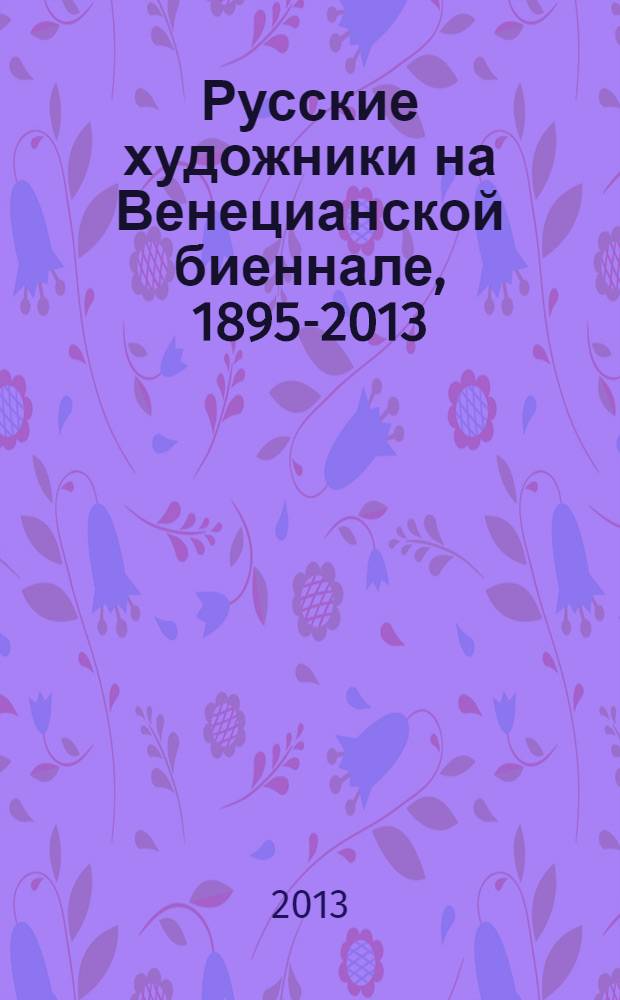 Русские художники на Венецианской биеннале, 1895-2013