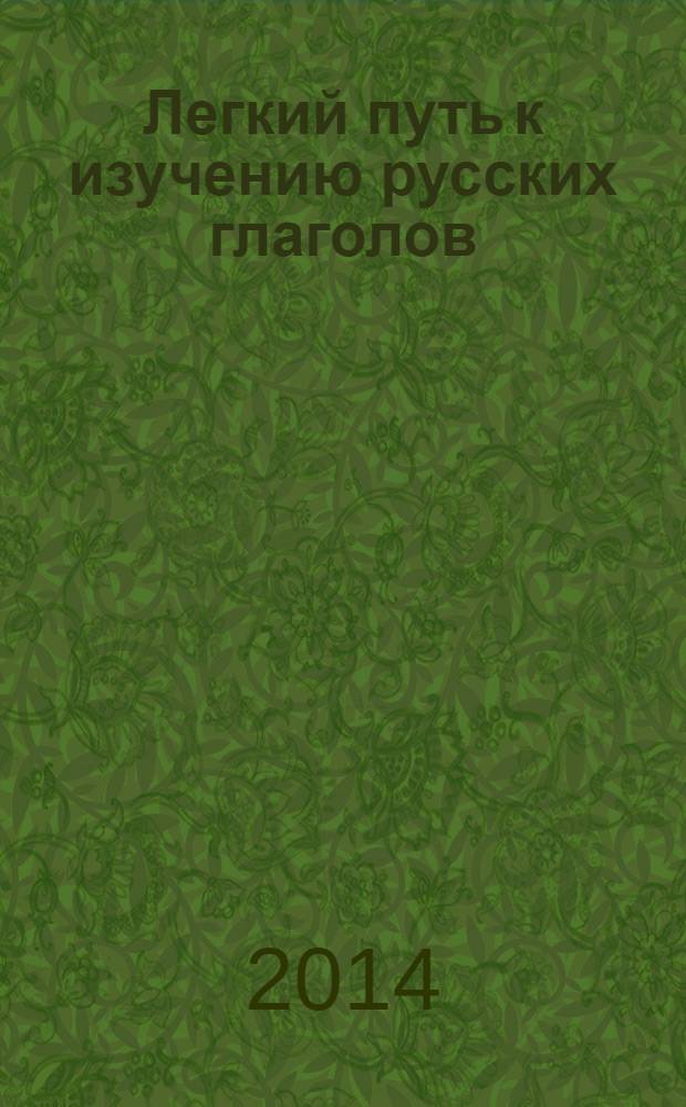 Легкий путь к изучению русских глаголов = Quick guide to russian verbs : учебное пособие : для иностранцев, изучающих русский язык : для англоговорящих студентов, изучающих русский язык как иностранный на начальном и среднем этапах обучения