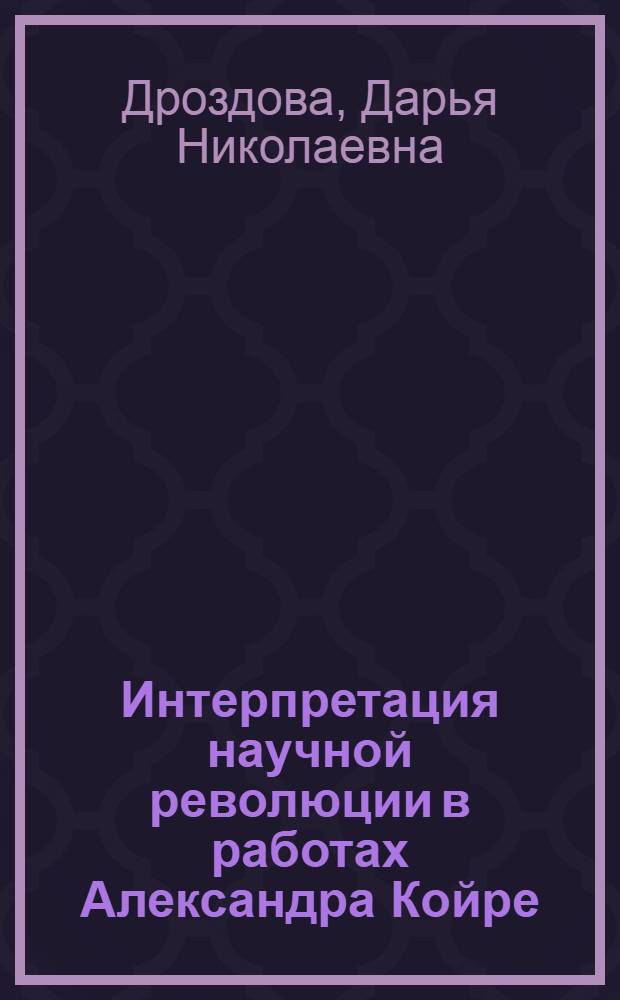 Интерпретация научной революции в работах Александра Койре : автореф. дис. на соиск. учен. степ. к. филос. н. : специальность 09.00.03 <История философии>