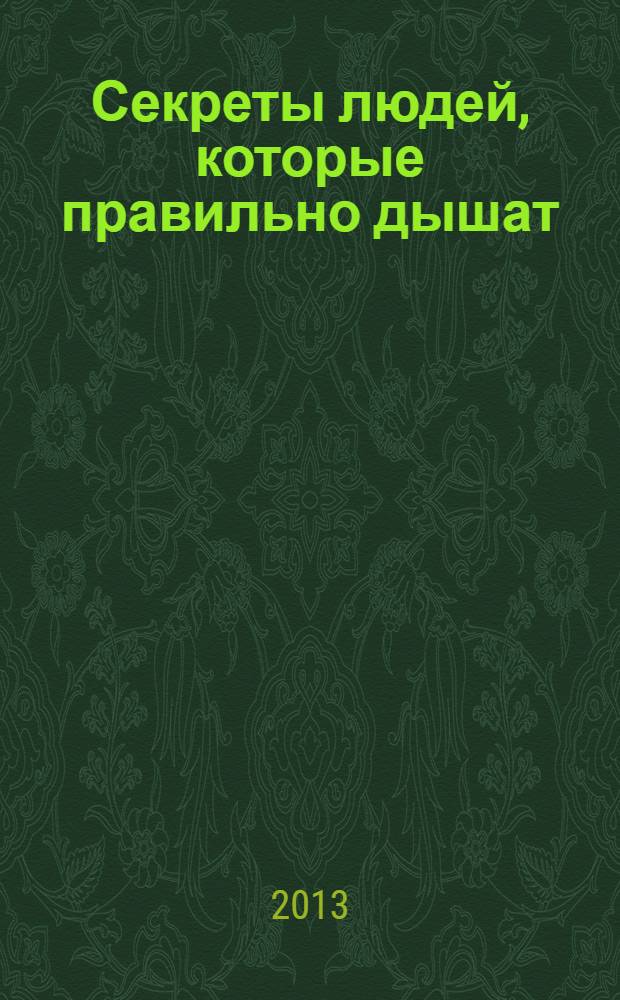 Секреты людей, которые правильно дышат : богатырское здоровье и активное долголетие по Стрельниковой