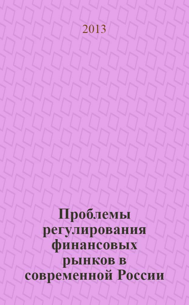 Проблемы регулирования финансовых рынков в современной России : материалы круглого стола, 22 марта 2013 г
