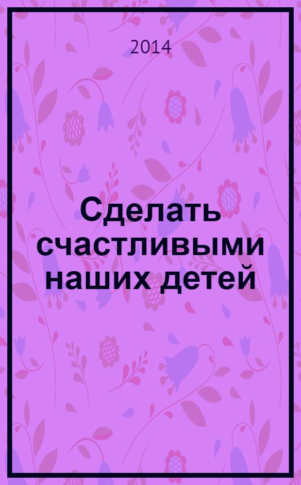 Сделать счастливыми наших детей : дошкольники, 3-6 лет