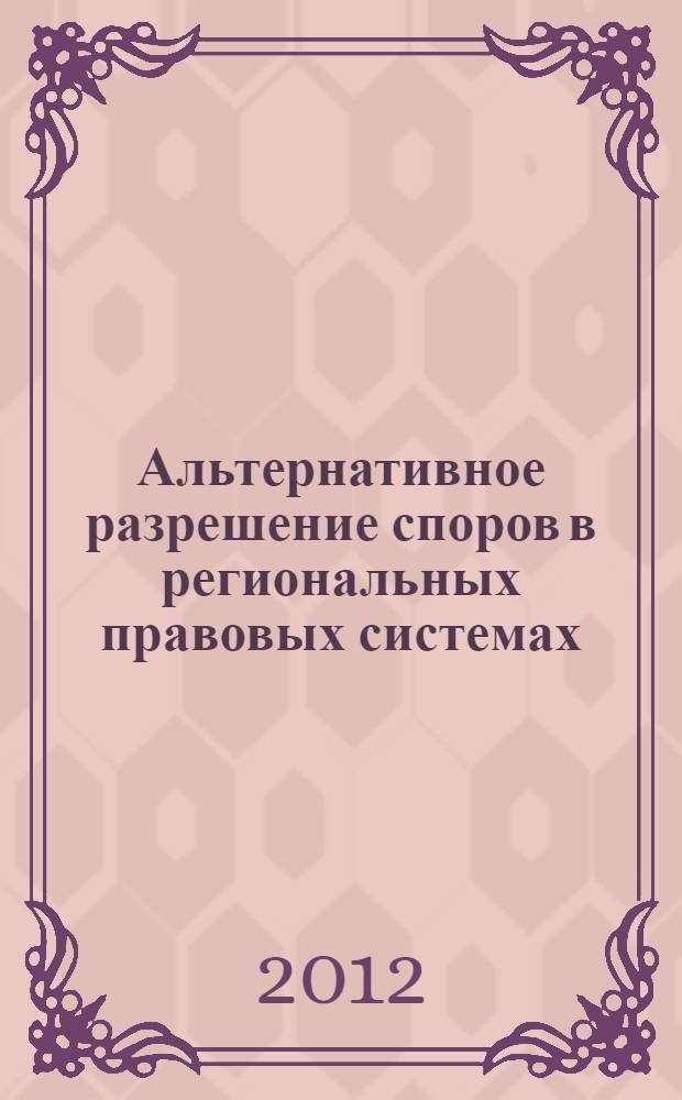 Альтернативное разрешение споров в региональных правовых системах: современное состояние и перспективы развития : материалы Межрегиональной научно-практической конференции, 20-21 сентября 2012 года
