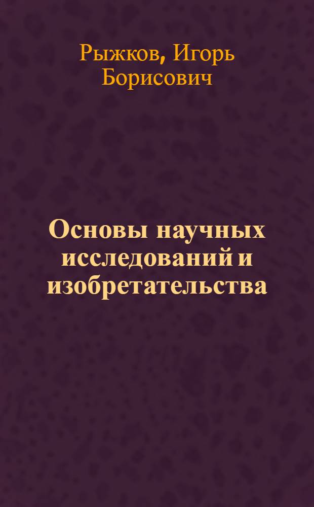 Основы научных исследований и изобретательства : учебное пособие для студентов вузов по направлениям подготовки (специальностям) 280400 - "Природообуйстройство", 280300 - "Водные ресурсы и водопользование"