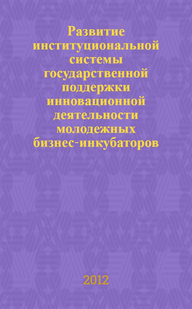 Развитие институциональной системы государственной поддержки инновационной деятельности молодежных бизнес-инкубаторов : автореф. на соиск. уч. степ. д. э. н. : специальность 08.00.05 <Экономика и управление народным хозяйством по отраслям и сферам деятельности>