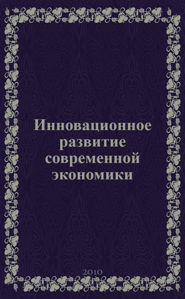 Инновационное развитие современной экономики: теория и практика : материалы VI научно-практической конференции студентов, аспирантов и молодых ученых, (25 ноября 2010 г., г. Москва)