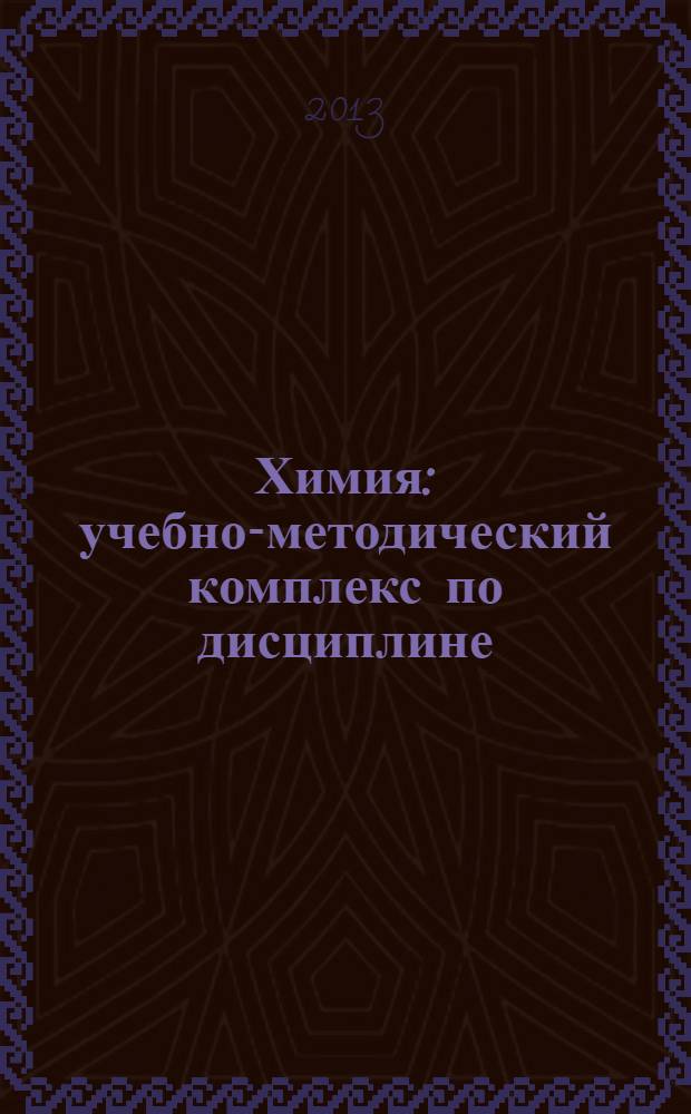 Химия : учебно-методический комплекс по дисциплине : учебное пособие : для студентов, обучающихся по специальности 060101.65 - Лечебное дело и специальности 111801.65 - Ветеринария