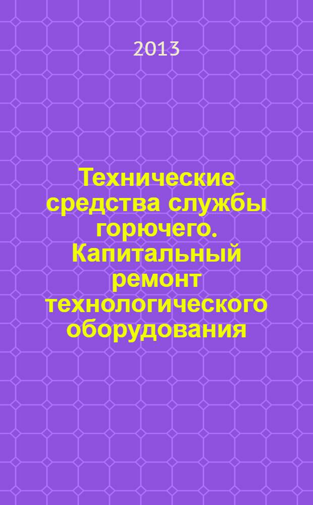 Технические средства службы горючего. Капитальный ремонт технологического оборудования. Общие технические требования