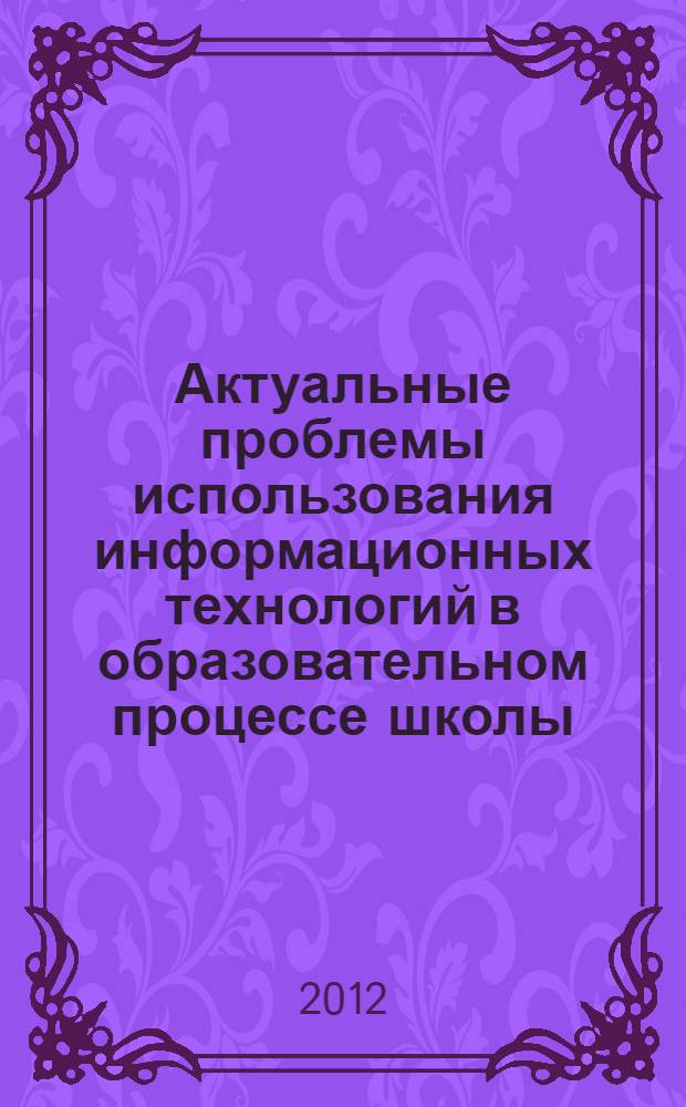 Актуальные проблемы использования информационных технологий в образовательном процессе школы : материалы Региональной научно-практической конференции, (г. Елец, 27 октября 2012 г.)