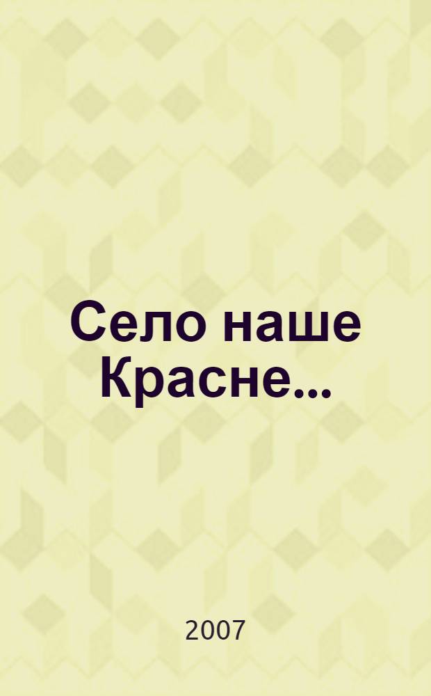 Село наше Красне... : Iсторiя Красносiлки: вiд сивоï давнини до наших днiв