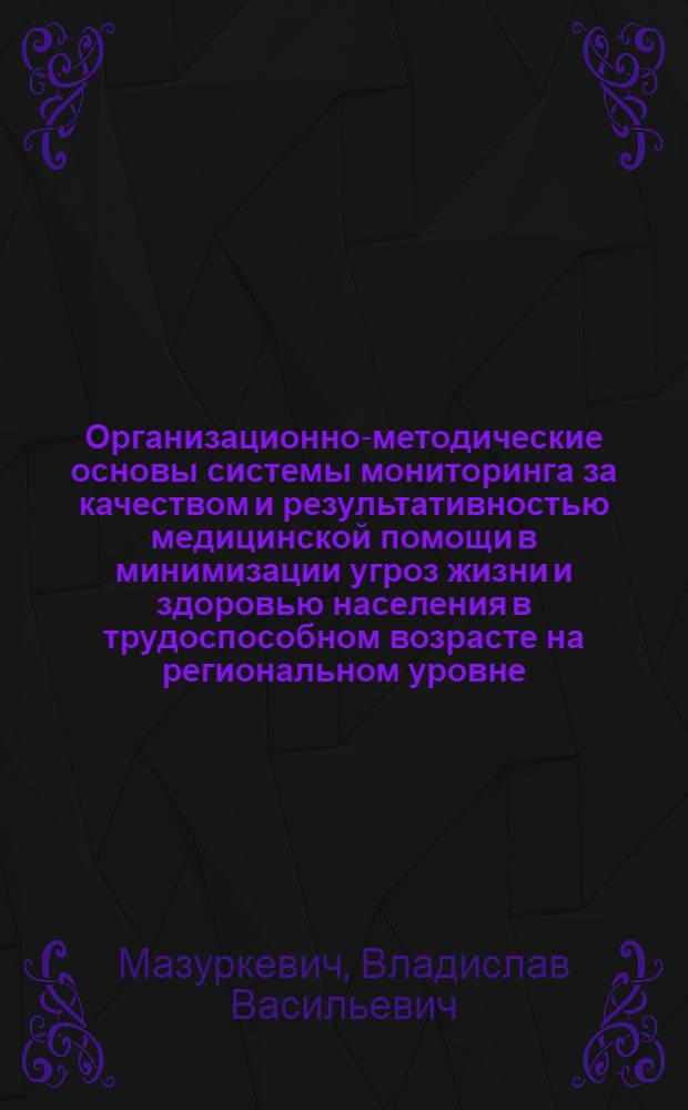 Организационно-методические основы системы мониторинга за качеством и результативностью медицинской помощи в минимизации угроз жизни и здоровью населения в трудоспособном возрасте на региональном уровне : автореф. дис. на соиск. уч. степ. к. м. н. : специальность 14.02.03 <Общественное здоровье и здравоохранение>