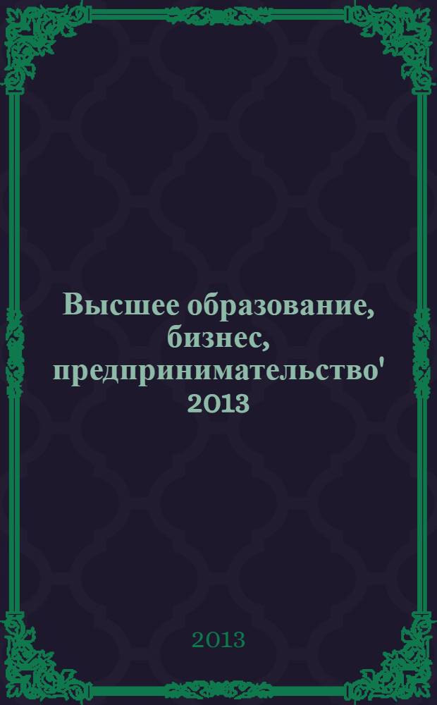 Высшее образование, бизнес, предпринимательство' 2013 : сборник научных трудов : по итогам работы XVIII международной научно-практической конференции "Наука, бизнес, образование"