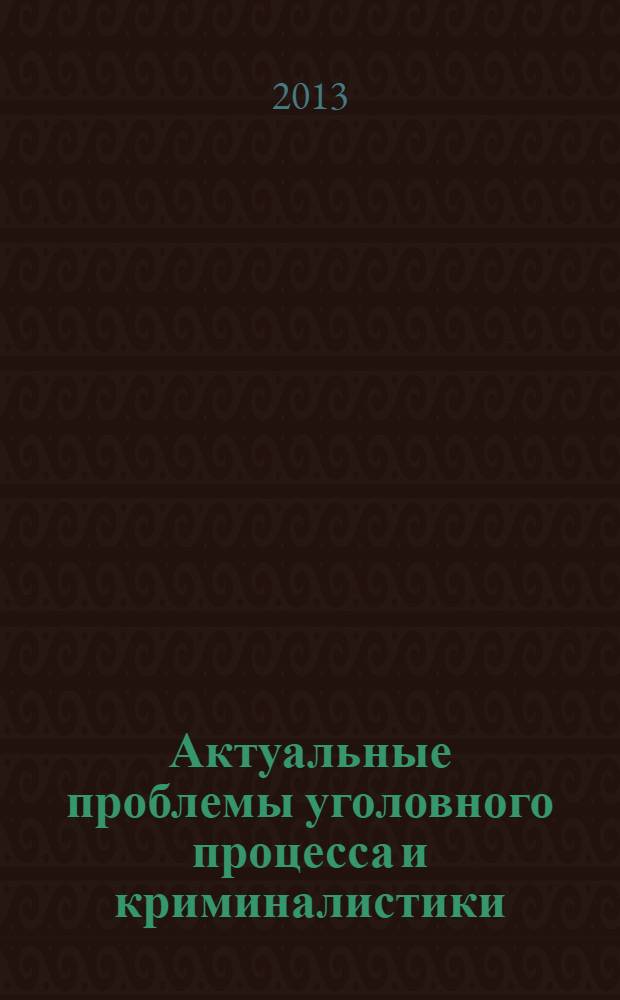 Актуальные проблемы уголовного процесса и криминалистики : материалы IV Международной научно-практической интернет-конференции, Волгоград, 23 мая 2013 г