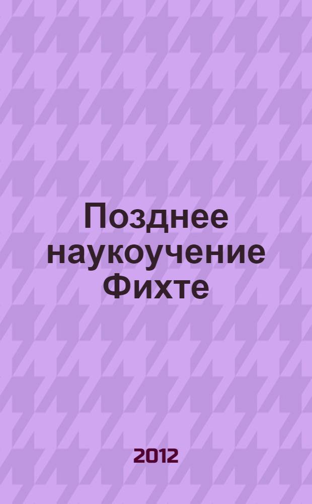 Позднее наукоучение Фихте = Fichtes späte Wissenschaftslehre : материалы международной Фихтевской конференции, Санкт-Петербург, 27-28.11.2008