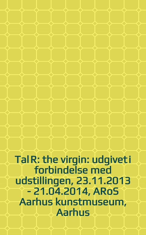 Tal R : the virgin : udgivet i forbindelse med udstillingen, 23.11.2013 - 21.04.2014, ARoS Aarhus kunstmuseum, Aarhus = Таль Р