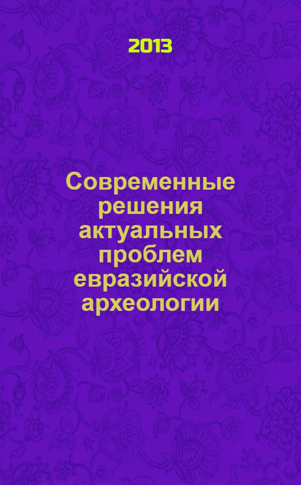 Современные решения актуальных проблем евразийской археологии : сборник научных статей : по материалам докладов Международной научной конференции, 4-9 сентября 2013 г., Барнаул, посвященной 25-летию Кафедры археологии, этнографии и музеологии АлтГУ