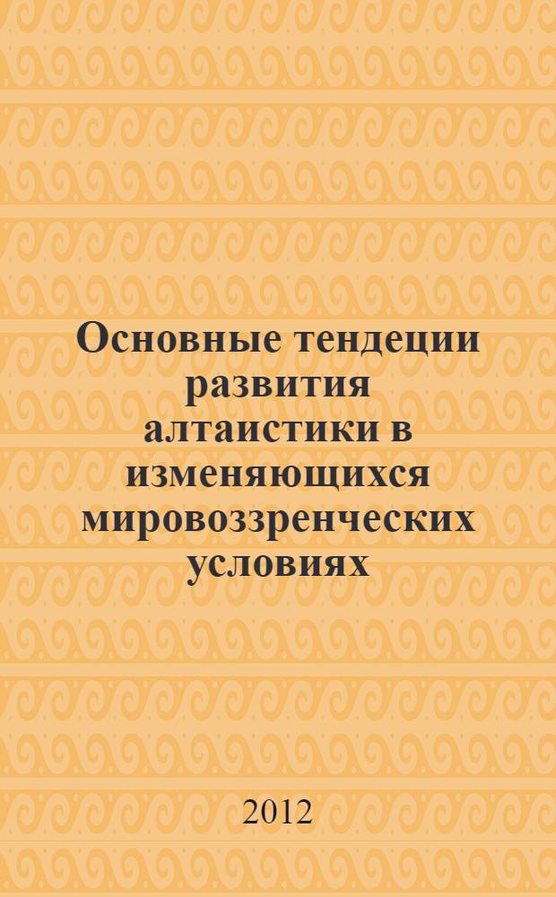 Основные тендеции развития алтаистики в изменяющихся мировоззренческих условиях : материалы Международной научно-практической конференции, посвященной 1150-летию российской государственности, 90-летию Ойротской автономной области, 60-летию Научно-исследовательского института алтаистики им. С.С. Суразакова: Горно-Алтайск, 26-30 июня 2012 г.: в 2 ч. Ч. 1