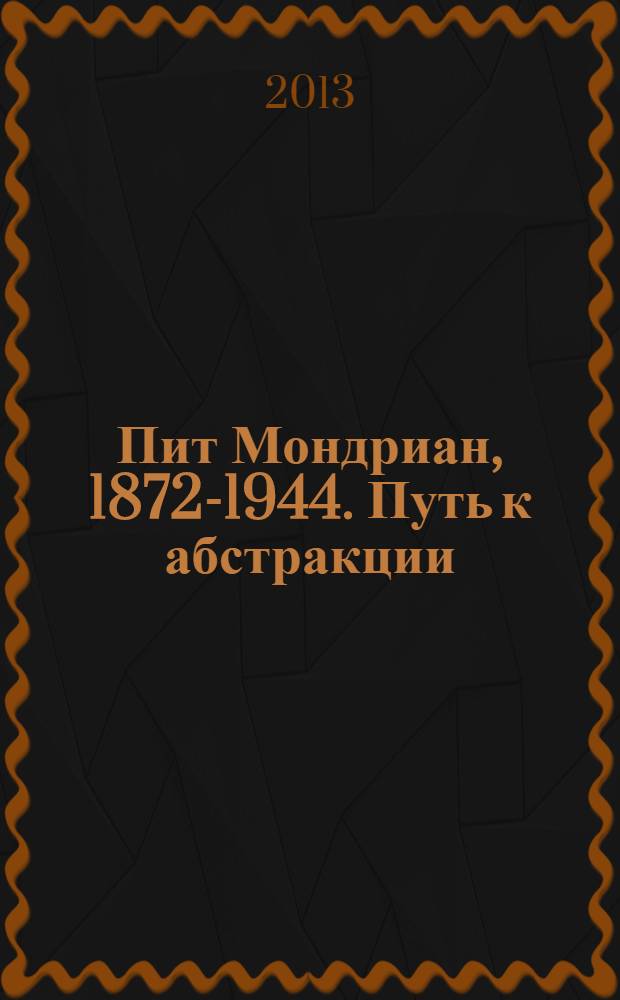 Пит Мондриан, 1872-1944. Путь к абстракции : каталог выставки, 14 сентября - 24 ноября 2013