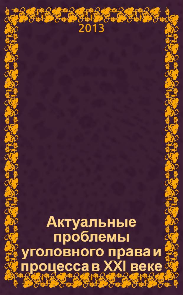 Актуальные проблемы уголовного права и процесса в XXI веке : материалы всероссийской научной конференции студентов, аспирантов и молодых ученых, Москва, 26 апреля 2013 г