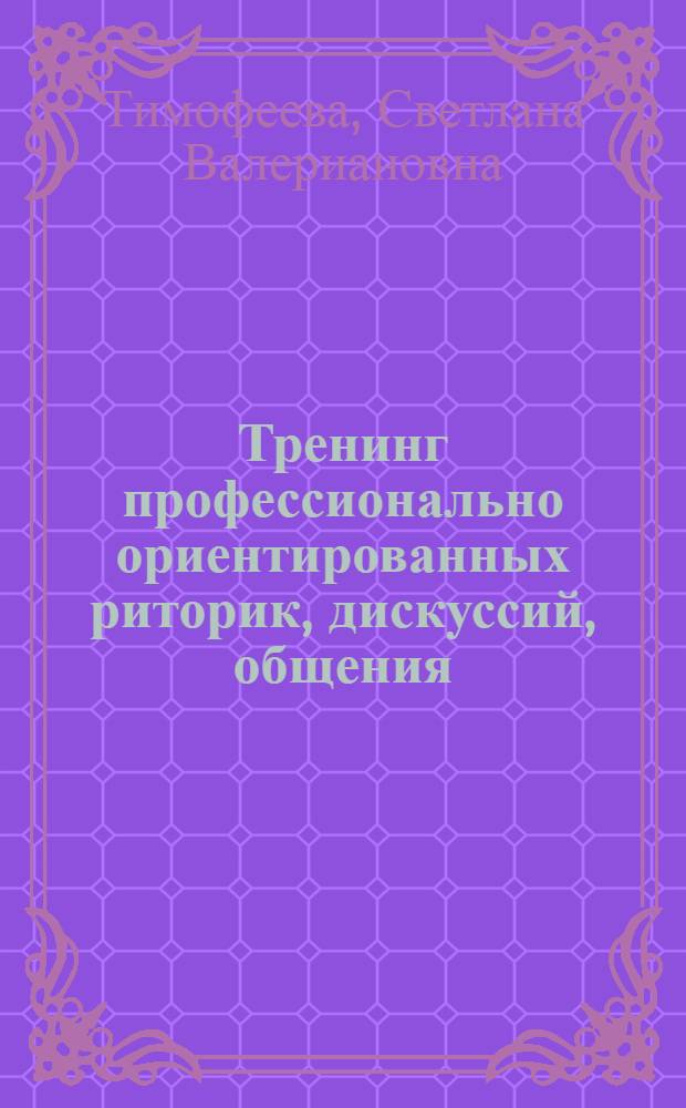 Тренинг профессионально ориентированных риторик, дискуссий, общения : электронный учебно-методический комплекс