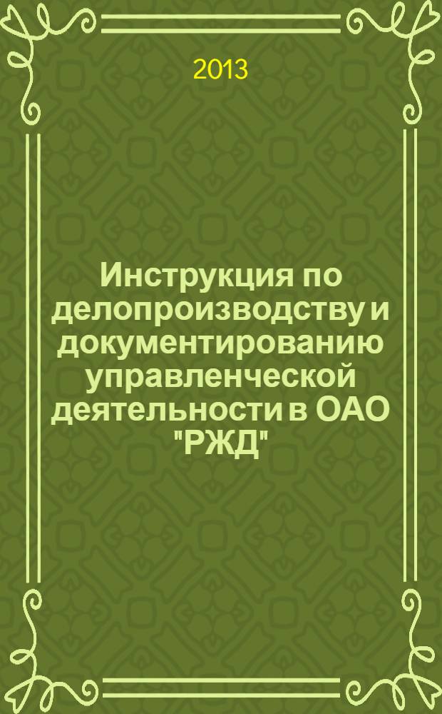 Инструкция по делопроизводству и документированию управленческой деятельности в ОАО "РЖД" : (утверждена приказом ОАО "РЖД" от 17 июня 2013 г. № 55 и введена в действие 1 сентября 2013 г.)