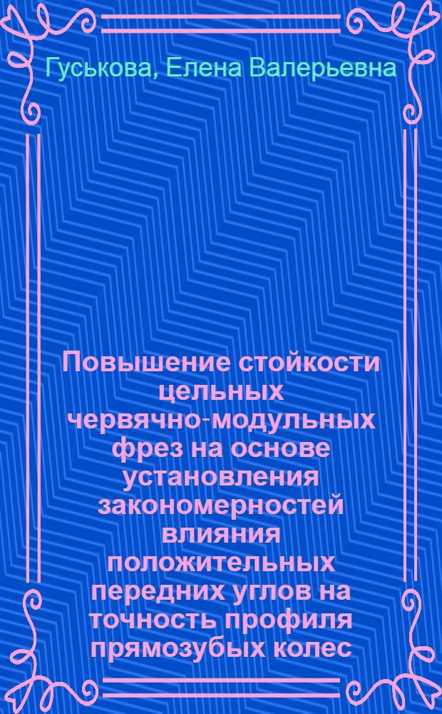 Повышение стойкости цельных червячно-модульных фрез на основе установления закономерностей влияния положительных передних углов на точность профиля прямозубых колес : автореф. дис. на соиск. уч. степ. к. т. н. : специальность 05.02.07 <Технология и оборудование механической и физико-технической обработки>